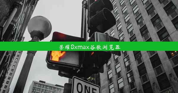 荣耀8xmax谷歌浏览器