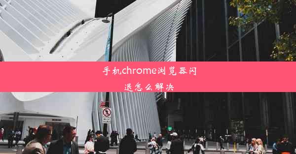 手机chrome浏览器闪退怎么解决