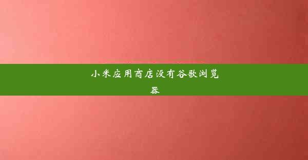 小米应用商店没有谷歌浏览器