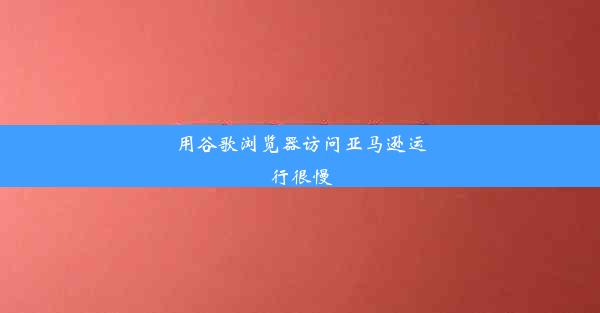 用谷歌浏览器访问亚马逊运行很慢