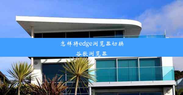 怎样将edge浏览器切换谷歌浏览器