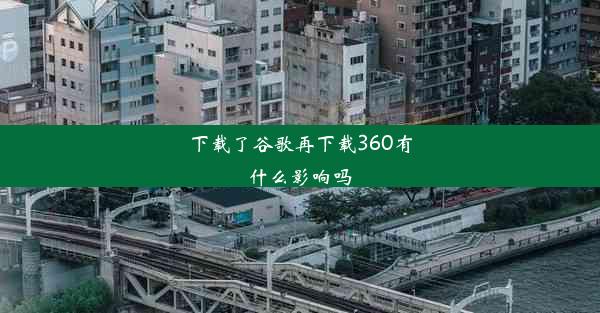 下载了谷歌再下载360有什么影响吗