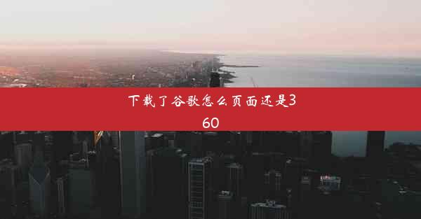 下载了谷歌怎么页面还是360