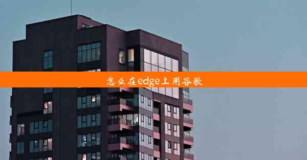 怎么在edge上用谷歌