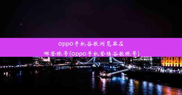 oppo手机谷歌浏览器在哪登账号(oppo手机登陆谷歌账号)