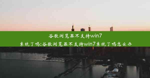 谷歌浏览器不支持win7系统了吗;谷歌浏览器不支持win7系统了吗怎么办