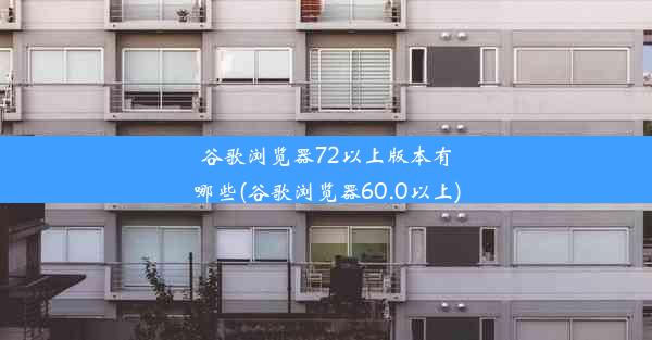 谷歌浏览器72以上版本有哪些(谷歌浏览器60.0以上)