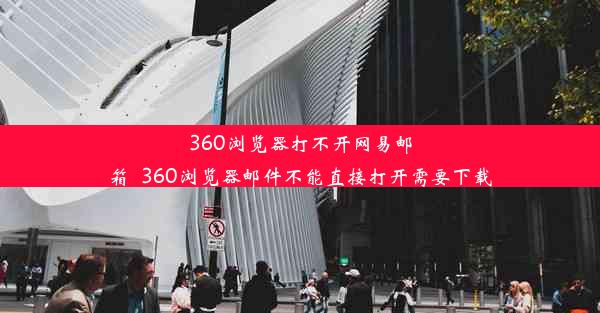 360浏览器打不开网易邮箱_360浏览器邮件不能直接打开需要下载