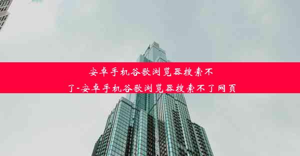 安卓手机谷歌浏览器搜索不了-安卓手机谷歌浏览器搜索不了网页