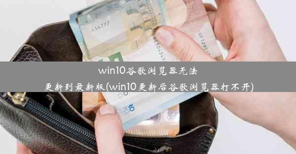 win10谷歌浏览器无法更新到最新版(win10更新后谷歌浏览器打不开)