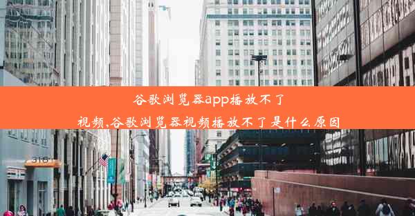 谷歌浏览器app播放不了视频,谷歌浏览器视频播放不了是什么原因