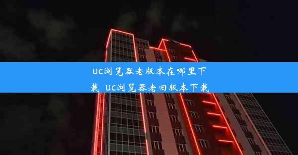 uc浏览器老版本在哪里下载_uc浏览器老旧版本下载