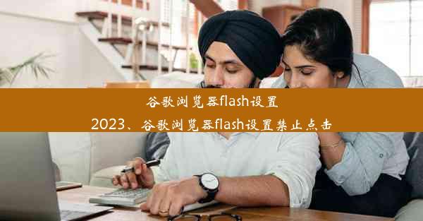 谷歌浏览器flash设置2023、谷歌浏览器flash设置禁止点击