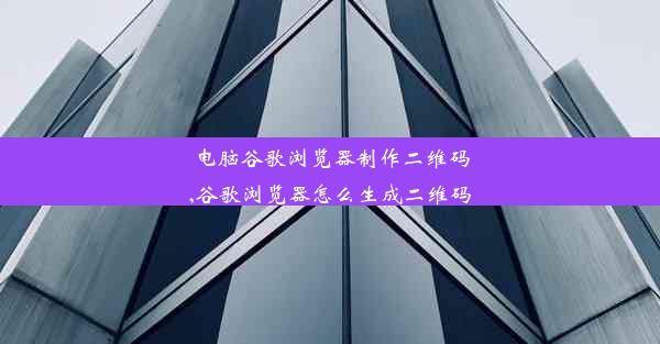 电脑谷歌浏览器制作二维码,谷歌浏览器怎么生成二维码