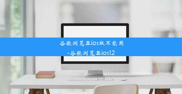 谷歌浏览器ios版不能用-谷歌浏览器ios12