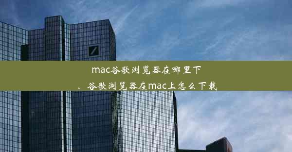 mac谷歌浏览器在哪里下、谷歌浏览器在mac上怎么下载