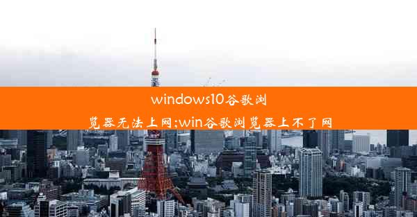 windows10谷歌浏览器无法上网;win谷歌浏览器上不了网