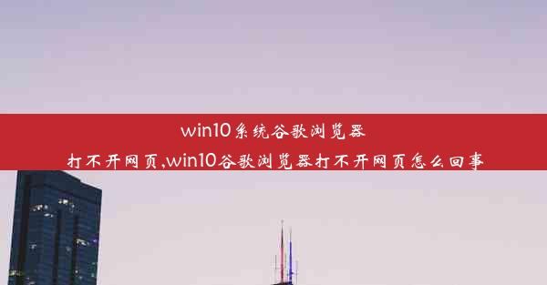 win10系统谷歌浏览器打不开网页,win10谷歌浏览器打不开网页怎么回事