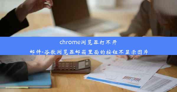 chrome浏览器打不开邮件-谷歌浏览器邮箱里面的按钮不显示图片