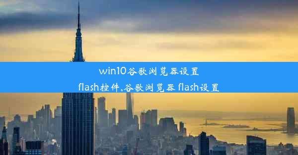 win10谷歌浏览器设置flash控件,谷歌浏览器 flash设置