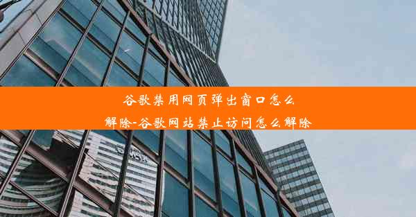 谷歌禁用网页弹出窗口怎么解除-谷歌网站禁止访问怎么解除