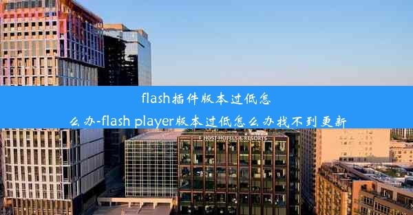 flash插件版本过低怎么办-flash player版本过低怎么办找不到更新