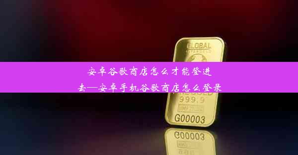 安卓谷歌商店怎么才能登进去—安卓手机谷歌商店怎么登录