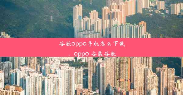 谷歌oppo手机怎么下载、oppo 安装谷歌