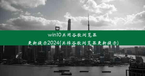 win10关闭谷歌浏览器更新提示2024(关掉谷歌浏览器更新提示)