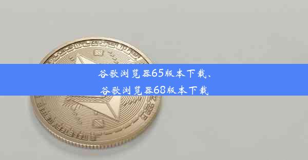 谷歌浏览器65版本下载、谷歌浏览器68版本下载