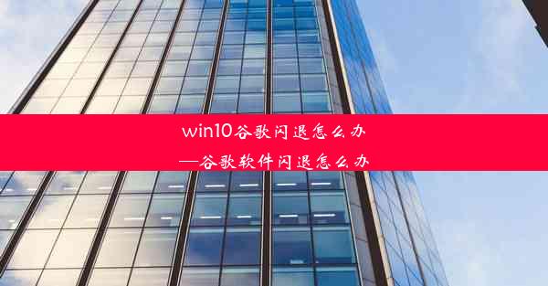 win10谷歌闪退怎么办—谷歌软件闪退怎么办