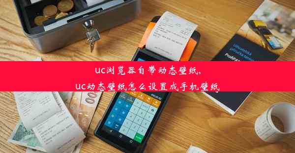 uc浏览器自带动态壁纸,uc动态壁纸怎么设置成手机壁纸