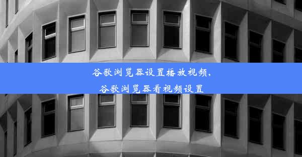 谷歌浏览器设置播放视频,谷歌浏览器看视频设置