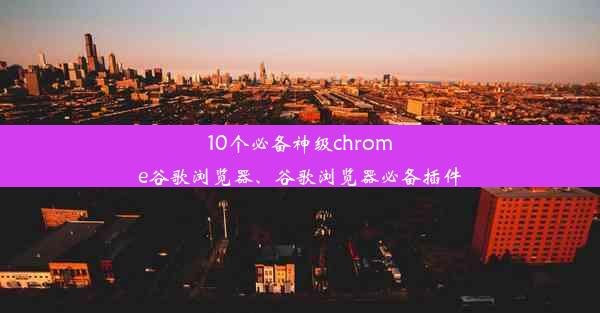 10个必备神级chrome谷歌浏览器、谷歌浏览器必备插件