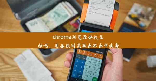 chrome浏览器会被监控吗、用谷歌浏览器会不会中病毒