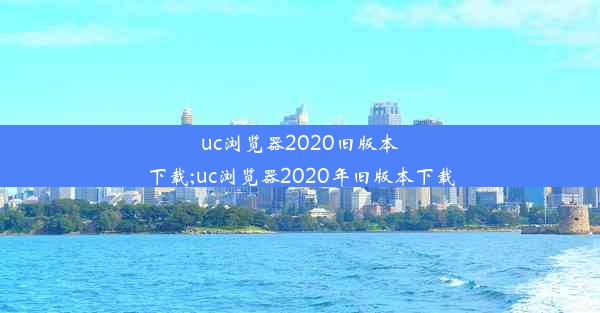 uc浏览器2020旧版本下载;uc浏览器2020年旧版本下载