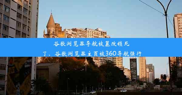 谷歌浏览器导航被篡改锁死了、谷歌浏览器主页被360导航强行