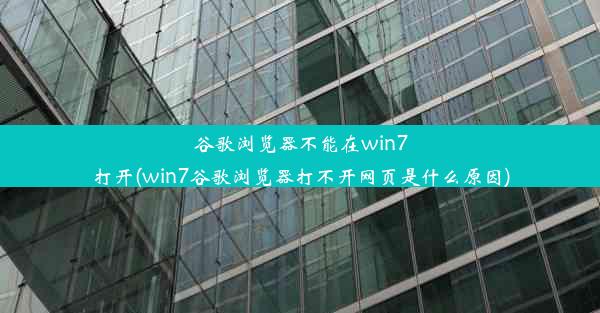 谷歌浏览器不能在win7打开(win7谷歌浏览器打不开网页是什么原因)