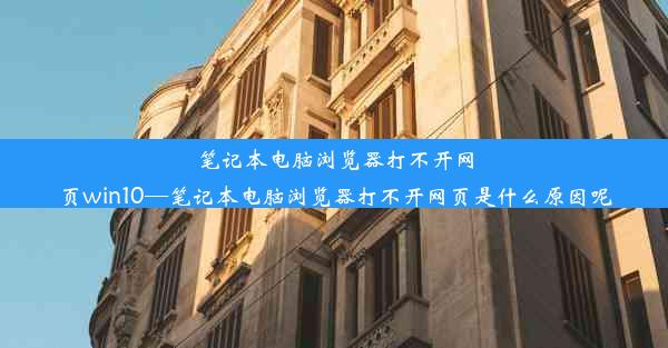 笔记本电脑浏览器打不开网页win10—笔记本电脑浏览器打不开网页是什么原因呢