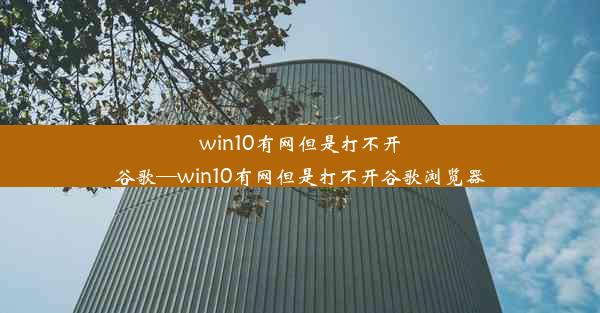 win10有网但是打不开谷歌—win10有网但是打不开谷歌浏览器