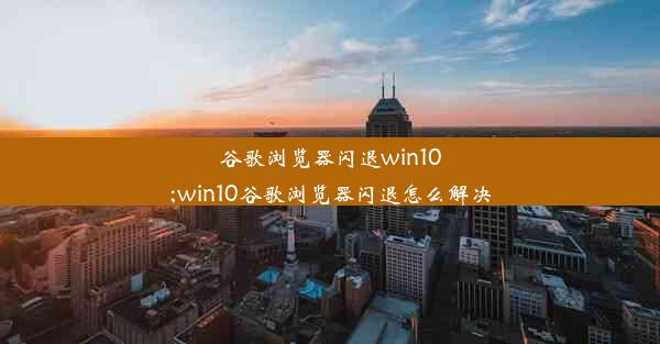 谷歌浏览器闪退win10;win10谷歌浏览器闪退怎么解决