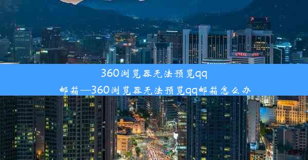 360浏览器无法预览qq邮箱—360浏览器无法预览qq邮箱怎么办