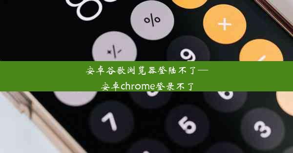 安卓谷歌浏览器登陆不了—安卓chrome登录不了