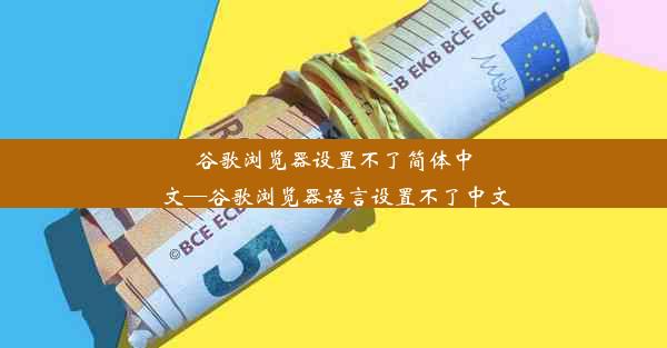 谷歌浏览器设置不了简体中文—谷歌浏览器语言设置不了中文