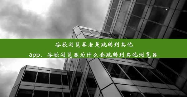 谷歌浏览器老是跳转到其他app、谷歌浏览器为什么会跳转到其他浏览器