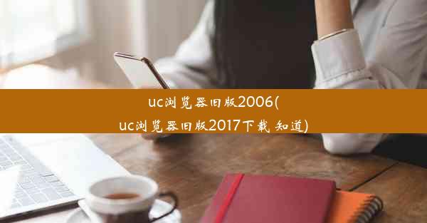 uc浏览器旧版2006(uc浏览器旧版2017下载 知道)