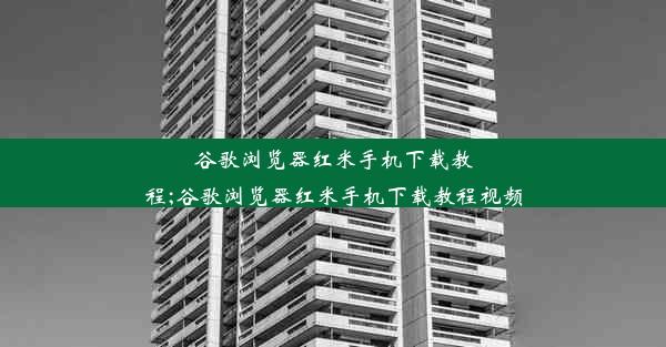 谷歌浏览器红米手机下载教程;谷歌浏览器红米手机下载教程视频