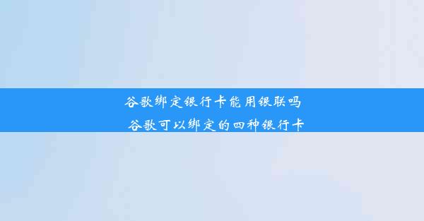 谷歌绑定银行卡能用银联吗_谷歌可以绑定的四种银行卡