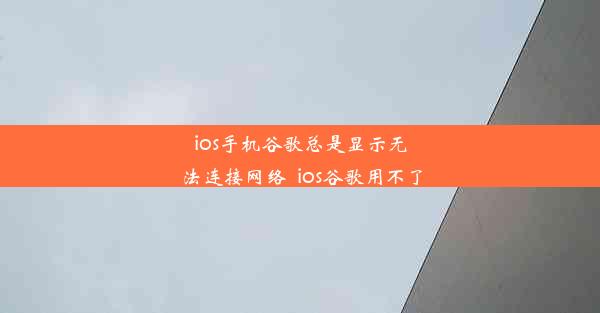 ios手机谷歌总是显示无法连接网络_ios谷歌用不了