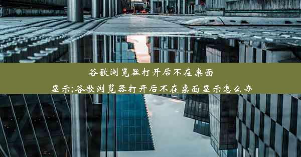 谷歌浏览器打开后不在桌面显示;谷歌浏览器打开后不在桌面显示怎么办